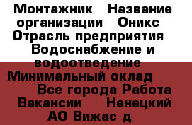 Монтажник › Название организации ­ Оникс › Отрасль предприятия ­ Водоснабжение и водоотведение › Минимальный оклад ­ 60 000 - Все города Работа » Вакансии   . Ненецкий АО,Вижас д.